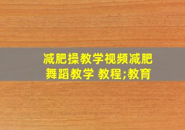 减肥操教学视频减肥舞蹈教学 教程;教育